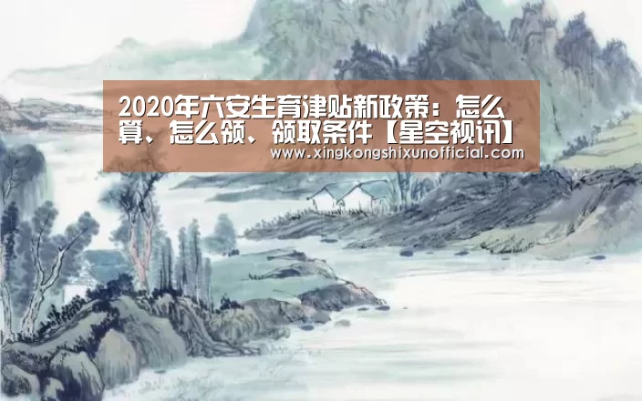 2020年六安生育津贴新政策:怎么算、怎么领、领取条件【星空视讯】(图4) 星空官网